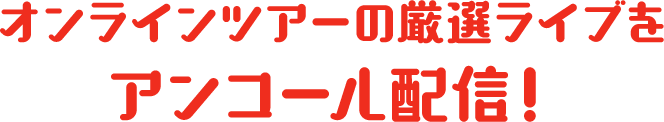 ”オンラインツアーの厳選ライブをアンコール配信！